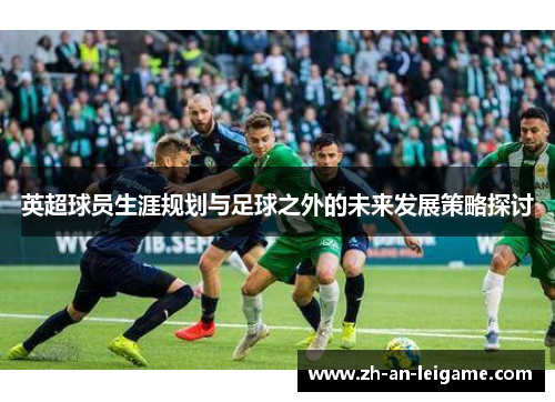 英超球员生涯规划与足球之外的未来发展策略探讨 英超球员生涯规划与足球之外的未来发展策略探讨