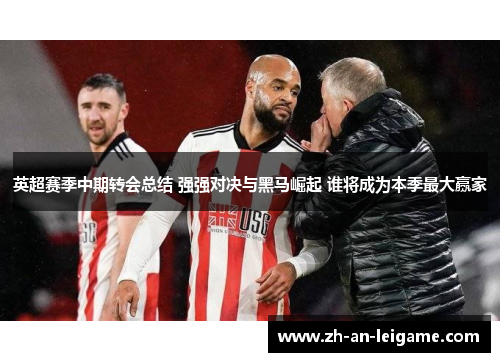 英超赛季中期转会总结 强强对决与黑马崛起 谁将成为本季最大赢家 英超赛季中期转会总结 强强对决与黑马崛起 谁将成为本季最大赢家