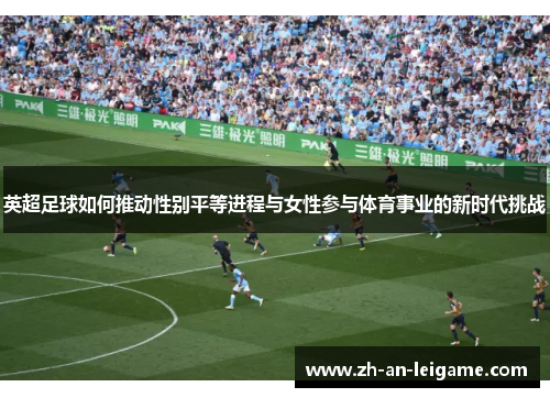 英超足球如何推动性别平等进程与女性参与体育事业的新时代挑战 英超足球如何推动性别平等进程与女性参与体育事业的新时代挑战