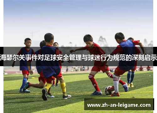 海瑟尔关事件对足球安全管理与球迷行为规范的深刻启示