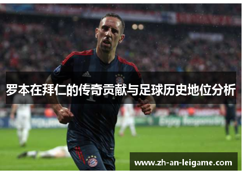 罗本在拜仁的传奇贡献与足球历史地位分析
