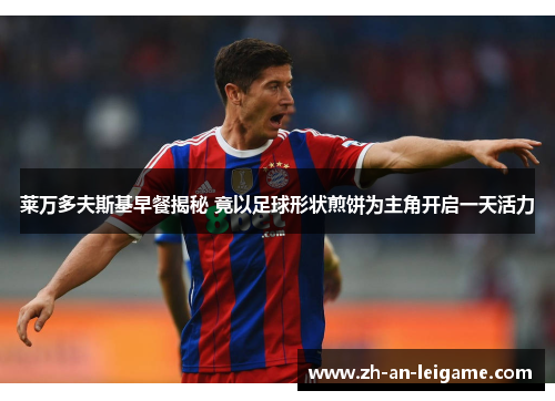 莱万多夫斯基早餐揭秘 竟以足球形状煎饼为主角开启一天活力 莱万多夫斯基早餐揭秘 竟以足球形状煎饼为主角开启一天活力