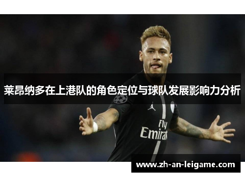 莱昂纳多在上港队的角色定位与球队发展影响力分析 莱昂纳多在上港队的角色定位与球队发展影响力分析