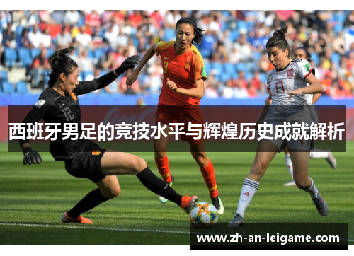 西班牙男足的竞技水平与辉煌历史成就解析 西班牙男足的竞技水平与辉煌历史成就解析