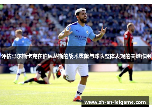 评估马尔斯卡克在伯恩茅斯的战术贡献与球队整体表现的关键作用 评估马尔斯卡克在伯恩茅斯的战术贡献与球队整体表现的关键作用