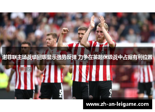 谢菲联主场战绩回暖显示强势反弹 力争在英超保级战中占据有利位置 谢菲联主场战绩回暖显示强势反弹 力争在英超保级战中占据有利位置