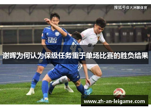 谢晖为何认为保级任务重于单场比赛的胜负结果 谢晖为何认为保级任务重于单场比赛的胜负结果