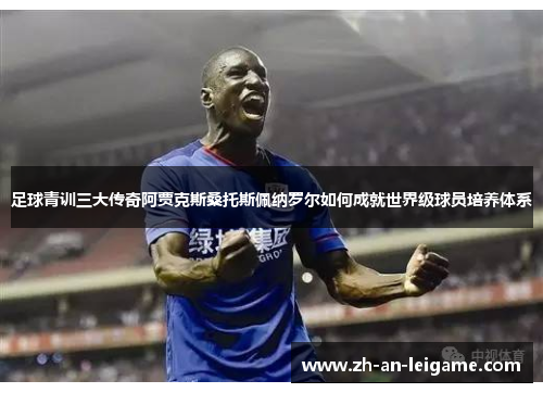 足球青训三大传奇阿贾克斯桑托斯佩纳罗尔如何成就世界级球员培养体系