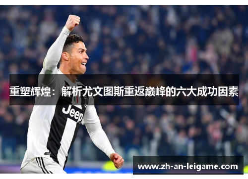 重塑辉煌：解析尤文图斯重返巅峰的六大成功因素