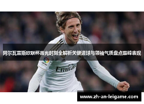 阿尔瓦雷斯欧联杯高光时刻全解析关键进球与领袖气质盘点巅峰表现 阿尔瓦雷斯欧联杯高光时刻全解析关键进球与领袖气质盘点巅峰表现