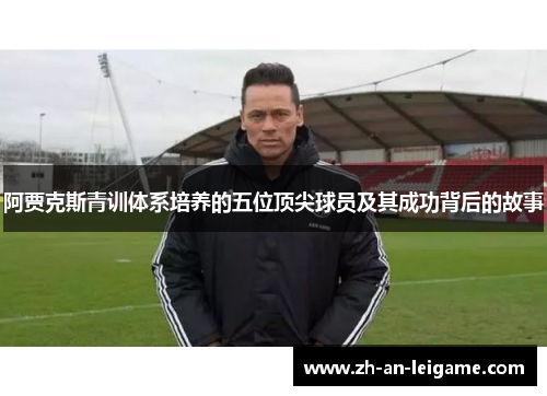 阿贾克斯青训体系培养的五位顶尖球员及其成功背后的故事 阿贾克斯青训体系培养的五位顶尖球员及其成功背后的故事