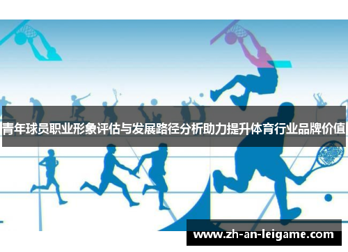 青年球员职业形象评估与发展路径分析助力提升体育行业品牌价值 青年球员职业形象评估与发展路径分析助力提升体育行业品牌价值
