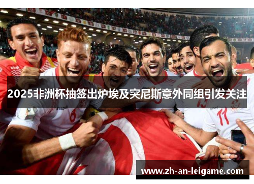 2025非洲杯抽签出炉埃及突尼斯意外同组引发关注