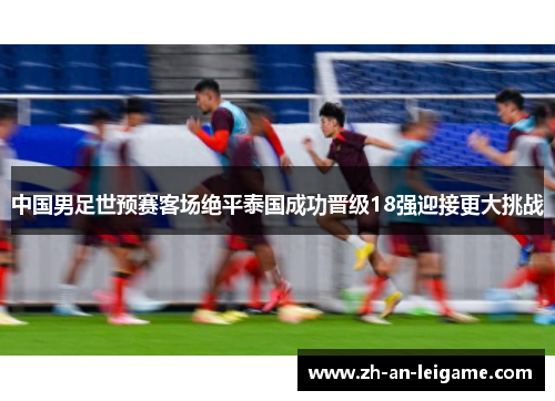 中国男足世预赛客场绝平泰国成功晋级18强迎接更大挑战