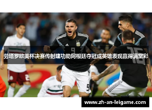 劳塔罗欧美杯决赛传射建功助阿根廷夺冠成英雄表现赢得满堂彩