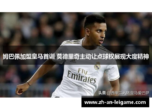 姆巴佩加盟皇马首训 莫德里奇主动让点球权展现大度精神