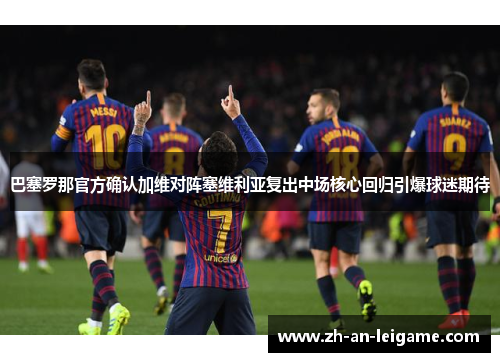巴塞罗那官方确认加维对阵塞维利亚复出中场核心回归引爆球迷期待 巴塞罗那官方确认加维对阵塞维利亚复出中场核心回归引爆球迷期待