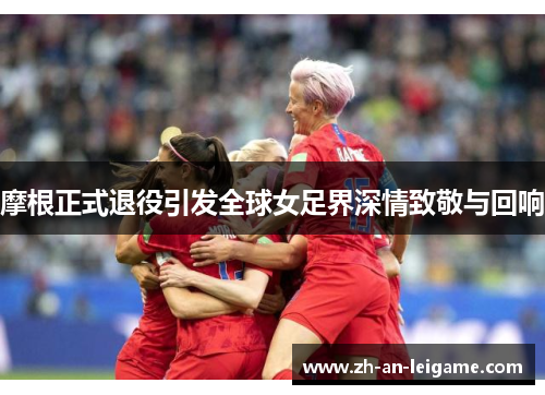摩根正式退役引发全球女足界深情致敬与回响 摩根正式退役引发全球女足界深情致敬与回响