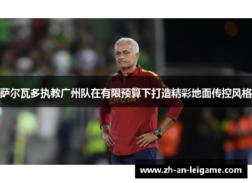 萨尔瓦多执教广州队在有限预算下打造精彩地面传控风格 萨尔瓦多执教广州队在有限预算下打造精彩地面传控风格