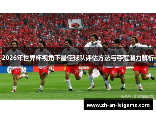2026年世界杯视角下最佳球队评估方法与夺冠潜力解析 2026年世界杯视角下最佳球队评估方法与夺冠潜力解析