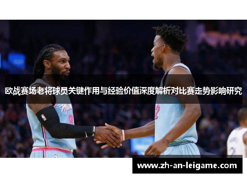 欧战赛场老将球员关键作用与经验价值深度解析对比赛走势影响研究 欧战赛场老将球员关键作用与经验价值深度解析对比赛走势影响研究