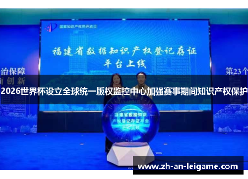 2026世界杯设立全球统一版权监控中心加强赛事期间知识产权保护 2026世界杯设立全球统一版权监控中心加强赛事期间知识产权保护